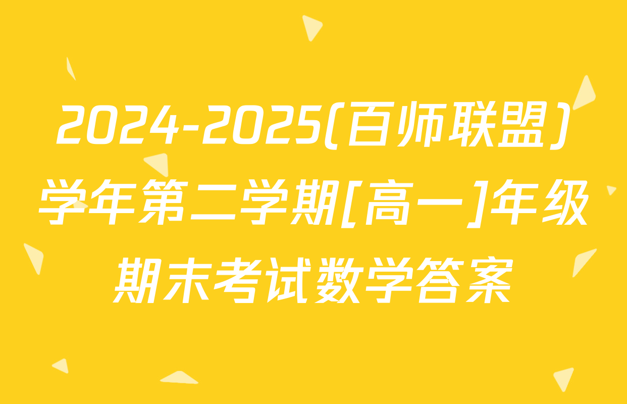 2024-2025(百师联盟)学年第二学期[高一]年级期末考试数学答案