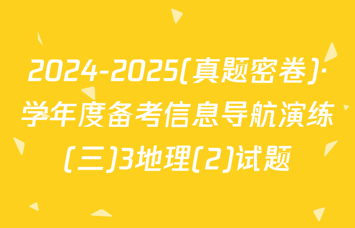 2024-2025(真题密卷)·学年度备考信息导航演练(三)3地理(2)试题