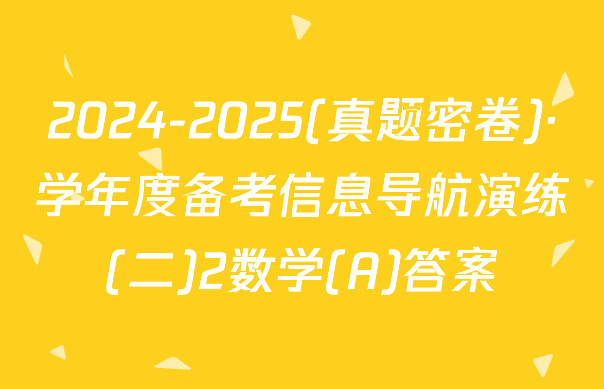 2024-2025(真题密卷)·学年度备考信息导航演练(二)2数学(A)答案