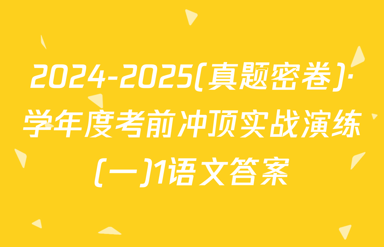 2024-2025(真题密卷)·学年度考前冲顶实战演练(一)1语文答案