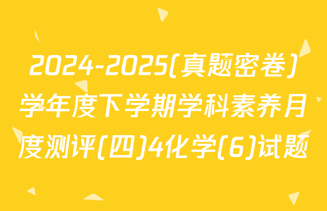 2024-2025(真题密卷)学年度下学期学科素养月度测评(四)4化学(6)试题