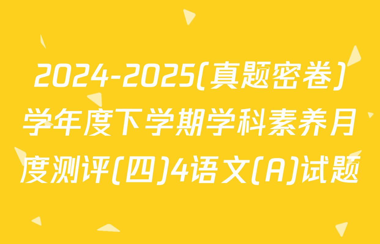 2024-2025(真题密卷)学年度下学期学科素养月度测评(四)4语文(A)试题