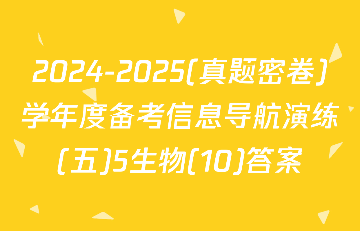 2024-2025(真题密卷)学年度备考信息导航演练(五)5生物(10)答案
