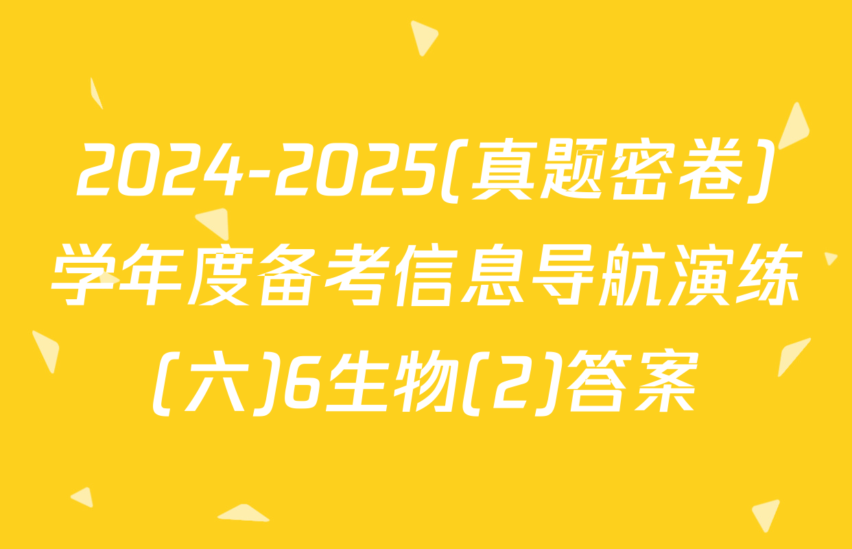 2024-2025(真题密卷)学年度备考信息导航演练(六)6生物(2)答案