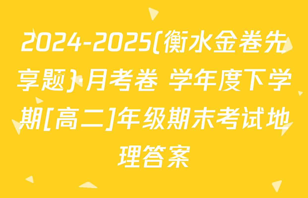 2024-2025(衡水金卷先享题)·月考卷 学年度下学期[高二]年级期末考试地理答案