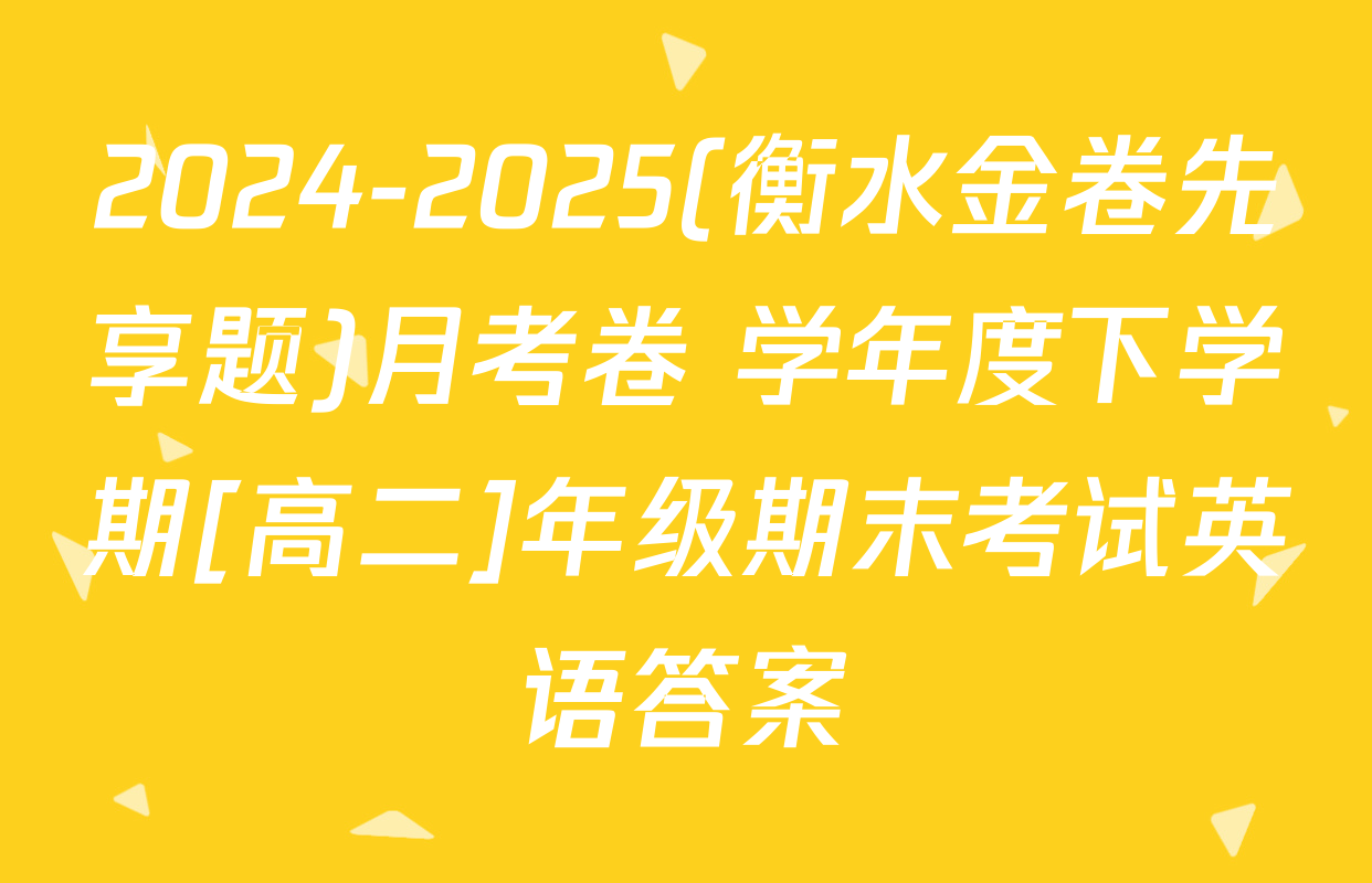 2024-2025(衡水金卷先享题)月考卷 学年度下学期[高二]年级期末考试英语答案