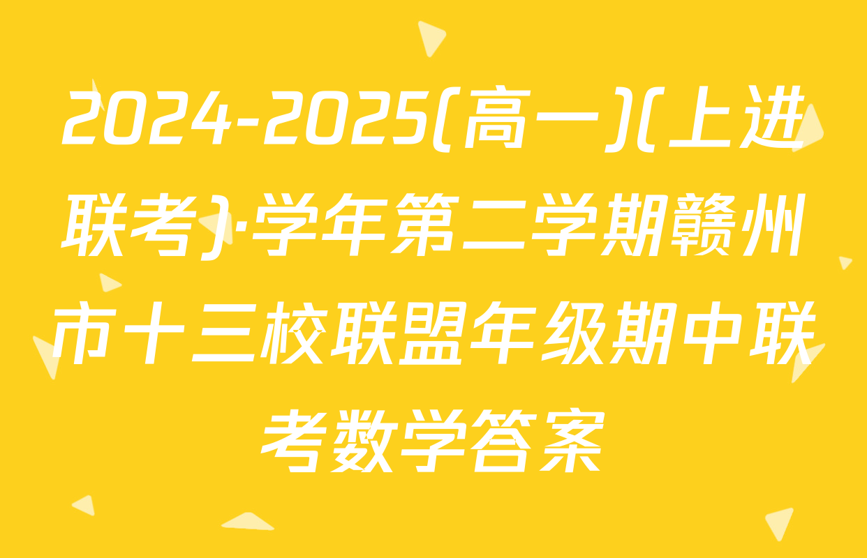 2024-2025(高一)(上进联考)·学年第二学期赣州市十三校联盟年级期中联考数学答案