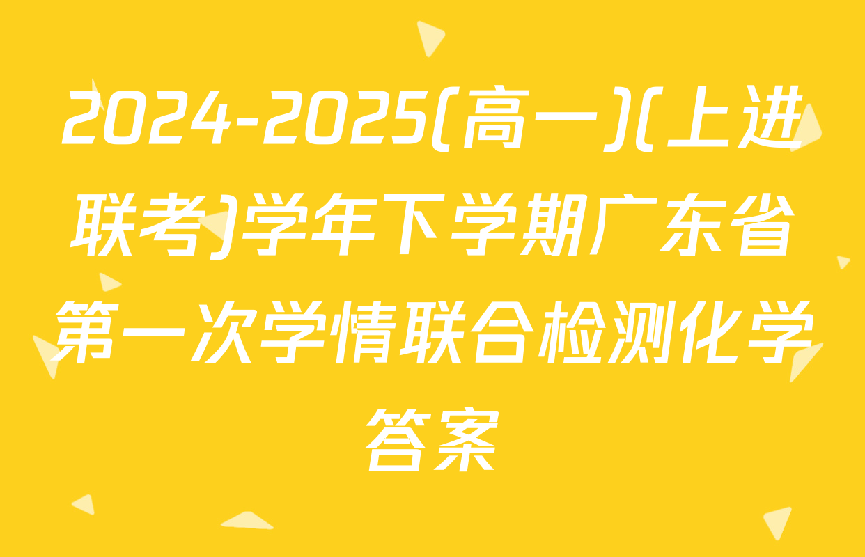 2024-2025(高一)(上进联考)学年下学期广东省第一次学情联合检测化学答案
