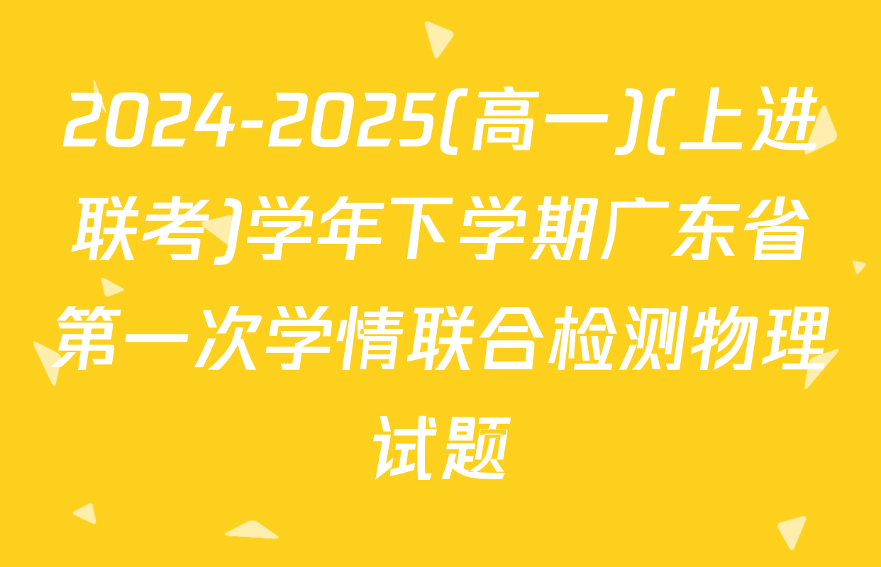 2024-2025(高一)(上进联考)学年下学期广东省第一次学情联合检测物理试题