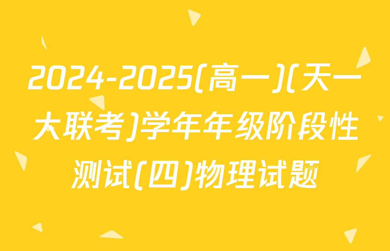 2024-2025(高一)(天一大联考)学年年级阶段性测试(四)物理试题