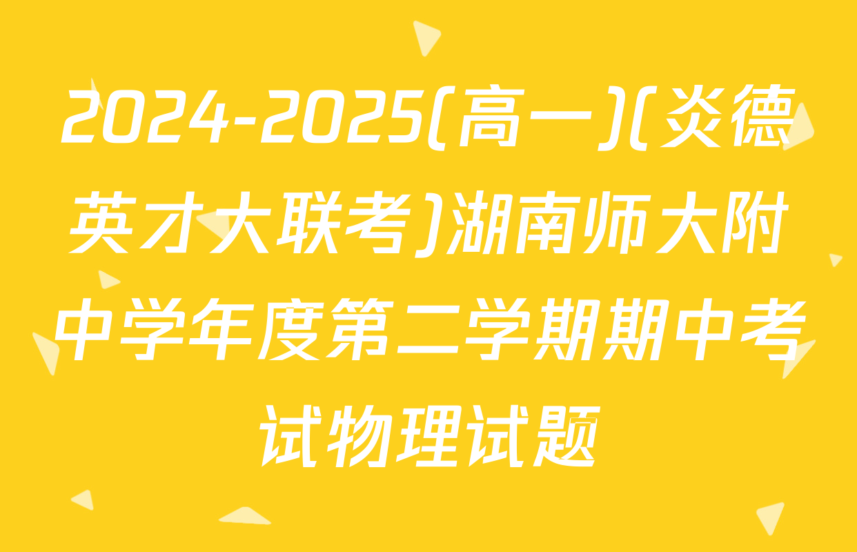 2024-2025(高一)(炎德英才大联考)湖南师大附中学年度第二学期期中考试物理试题