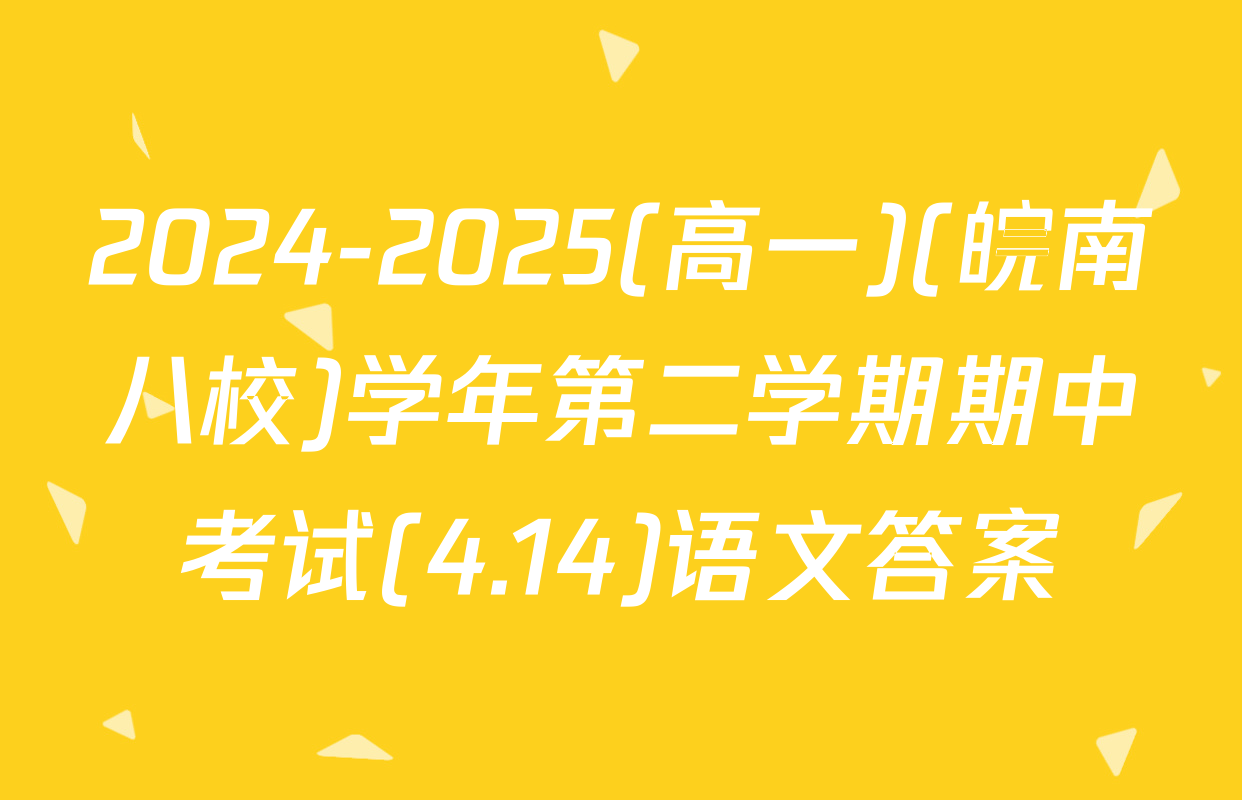 2024-2025(高一)(皖南八校)学年第二学期期中考试(4.14)语文答案