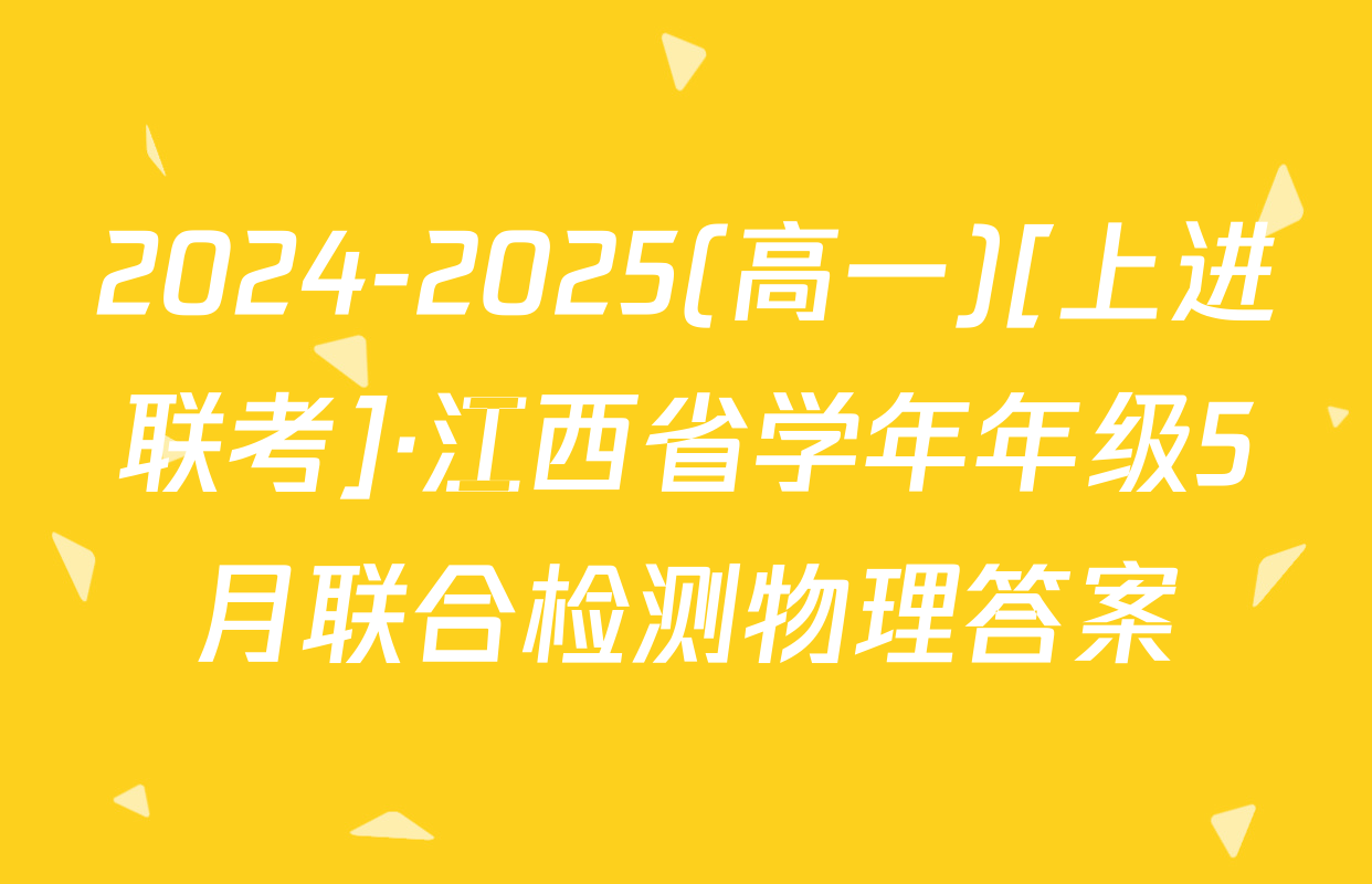 2024-2025(高一)[上进联考]·江西省学年年级5月联合检测物理答案