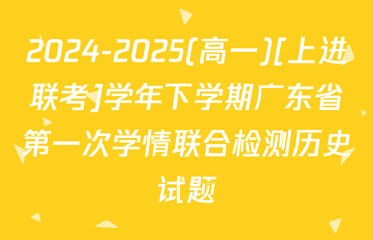 2024-2025(高一)[上进联考]学年下学期广东省第一次学情联合检测历史试题