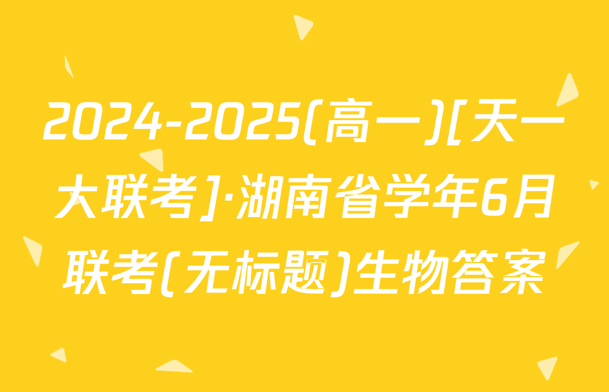 2024-2025(高一)[天一大联考]·湖南省学年6月联考(无标题)生物答案