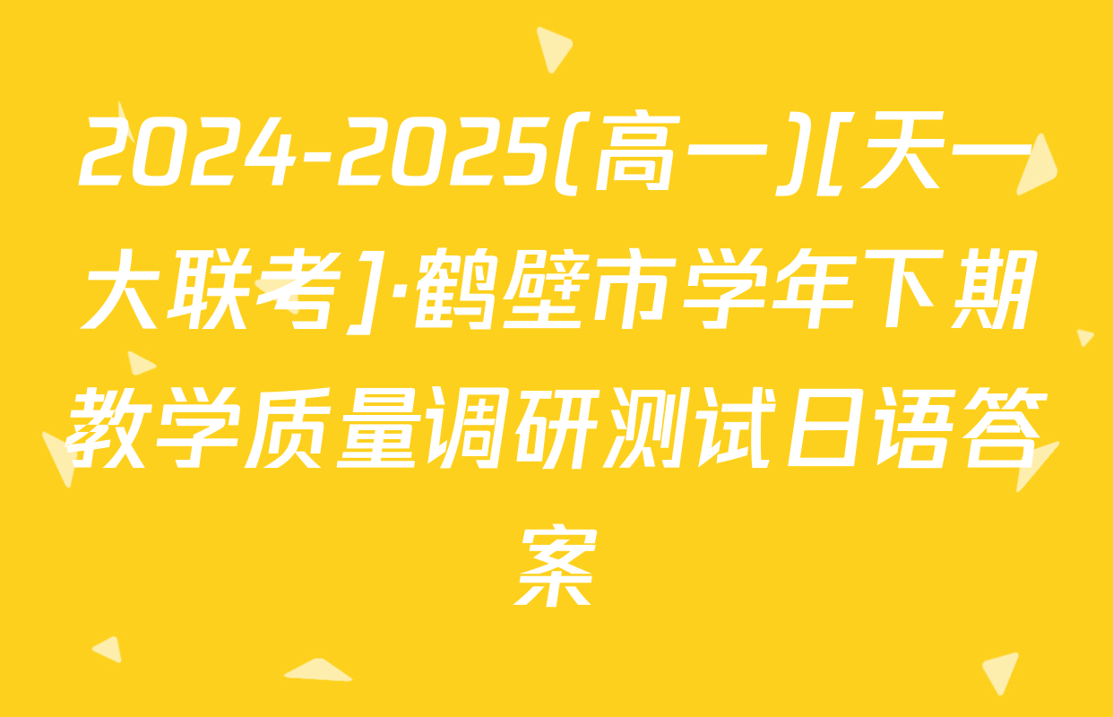 2024-2025(高一)[天一大联考]·鹤壁市学年下期教学质量调研测试日语答案