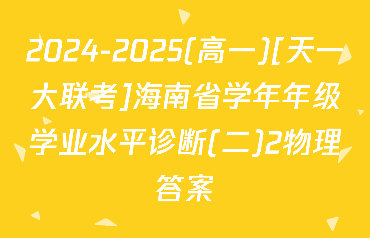 2024-2025(高一)[天一大联考]海南省学年年级学业水平诊断(二)2物理答案