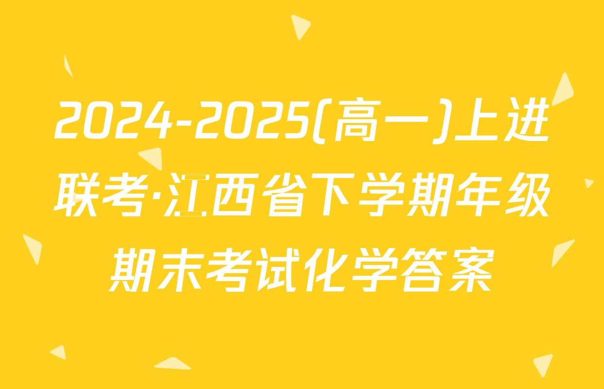 2024-2025(高一)上进联考·江西省下学期年级期末考试化学答案