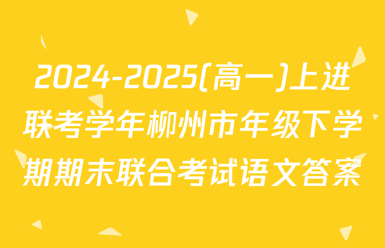 2024-2025(高一)上进联考学年柳州市年级下学期期末联合考试语文答案