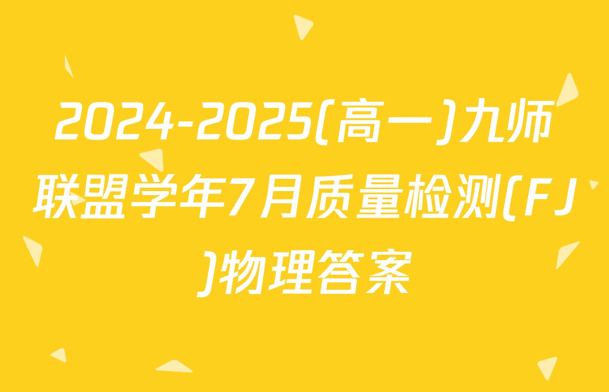 2024-2025(高一)九师联盟学年7月质量检测(FJ)物理答案