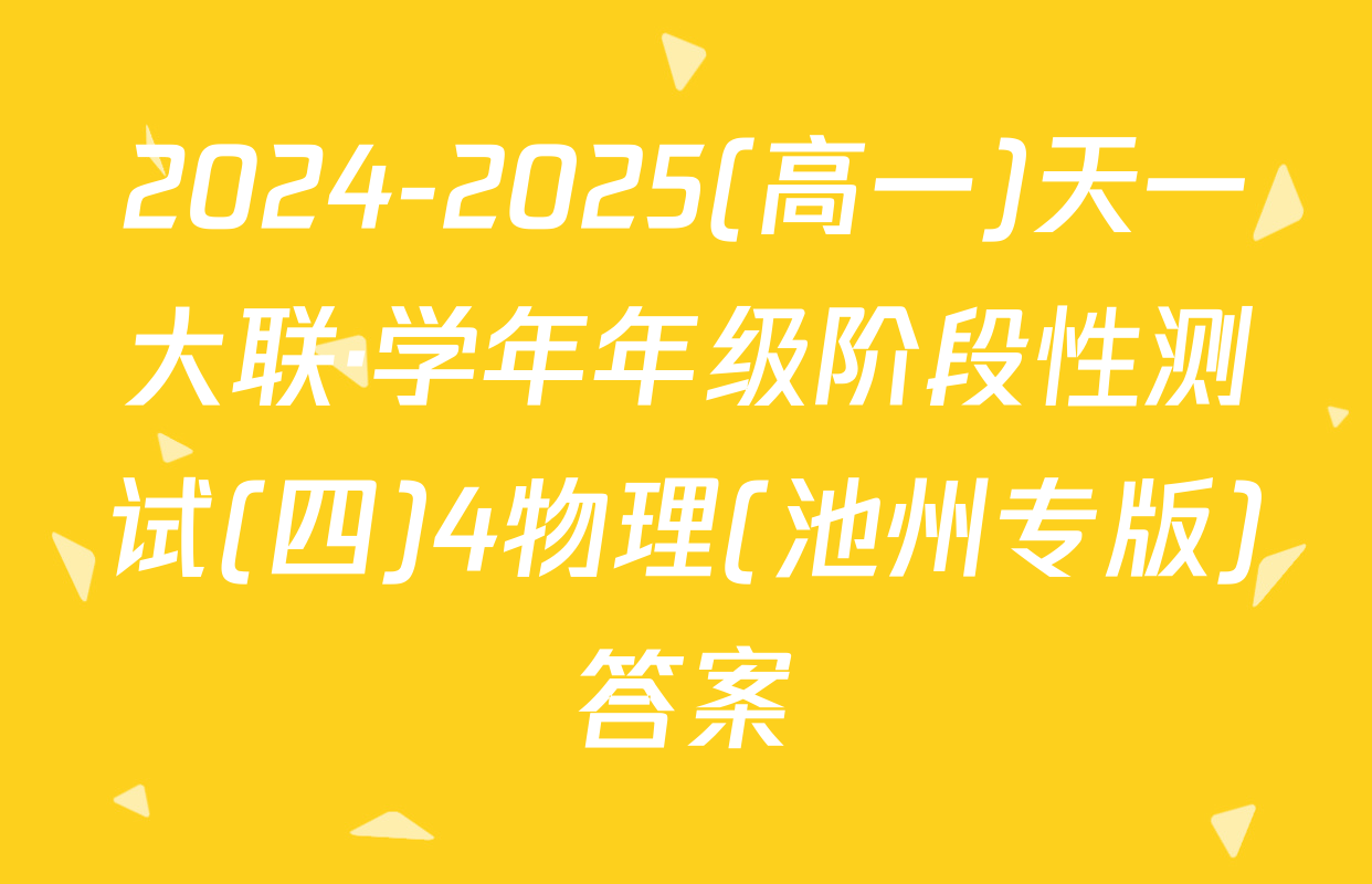 2024-2025(高一)天一大联·学年年级阶段性测试(四)4物理(池州专版)答案