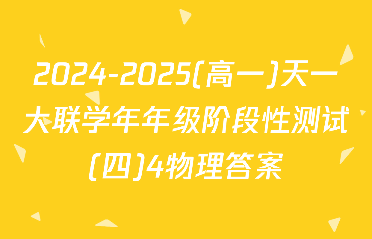 2024-2025(高一)天一大联学年年级阶段性测试(四)4物理答案