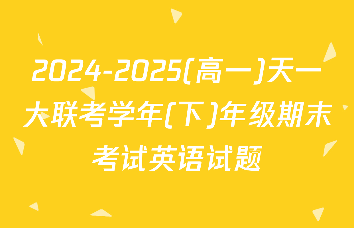 2024-2025(高一)天一大联考学年(下)年级期末考试英语试题