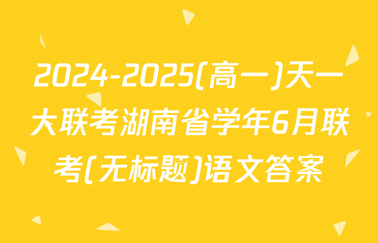 2024-2025(高一)天一大联考湖南省学年6月联考(无标题)语文答案