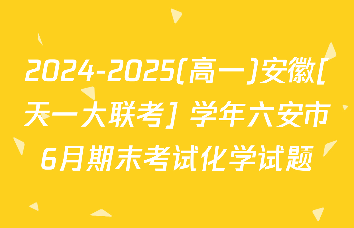 2024-2025(高一)安徽[天一大联考] 学年六安市6月期末考试化学试题