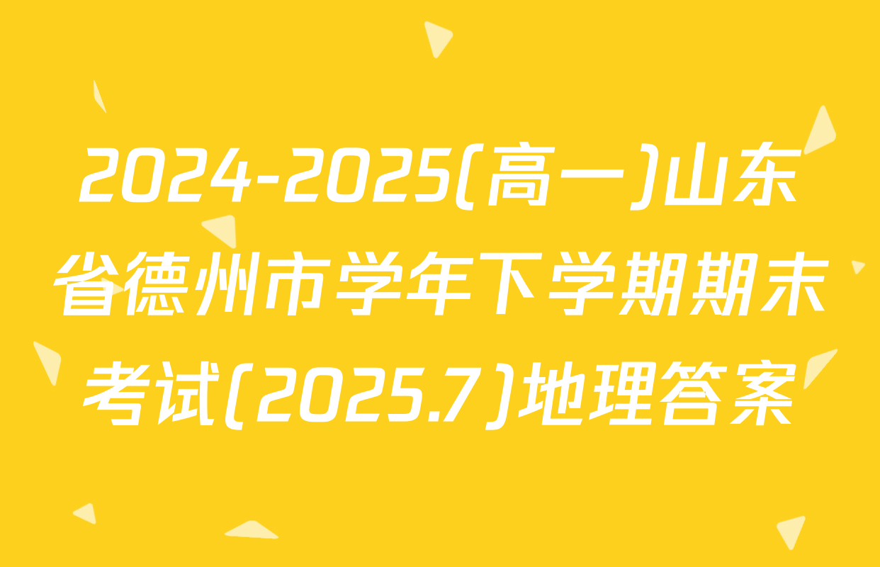 2024-2025(高一)山东省德州市学年下学期期末考试(2025.7)地理答案