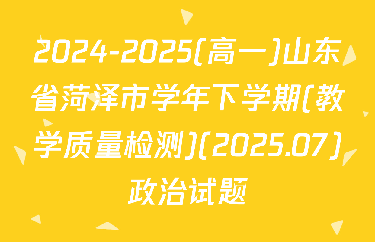 2024-2025(高一)山东省菏泽市学年下学期(教学质量检测)(2025.07)政治试题