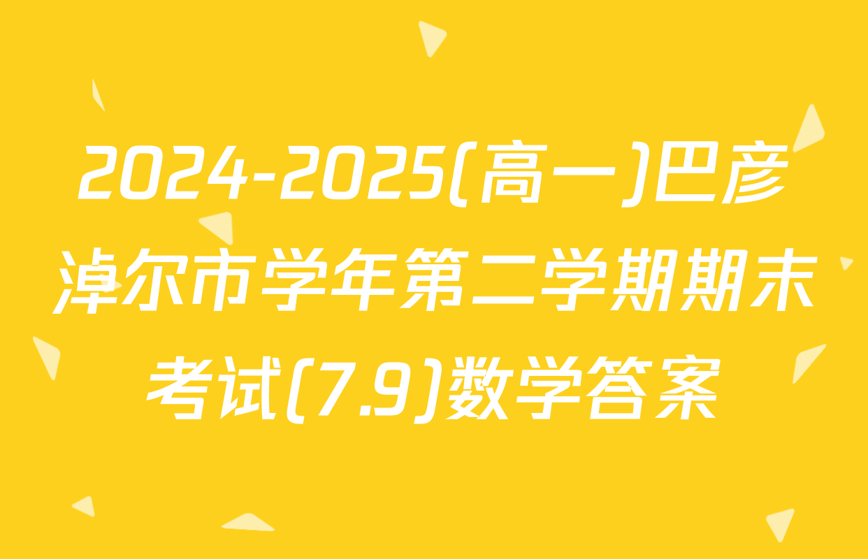 2024-2025(高一)巴彦淖尔市学年第二学期期末考试(7.9)数学答案