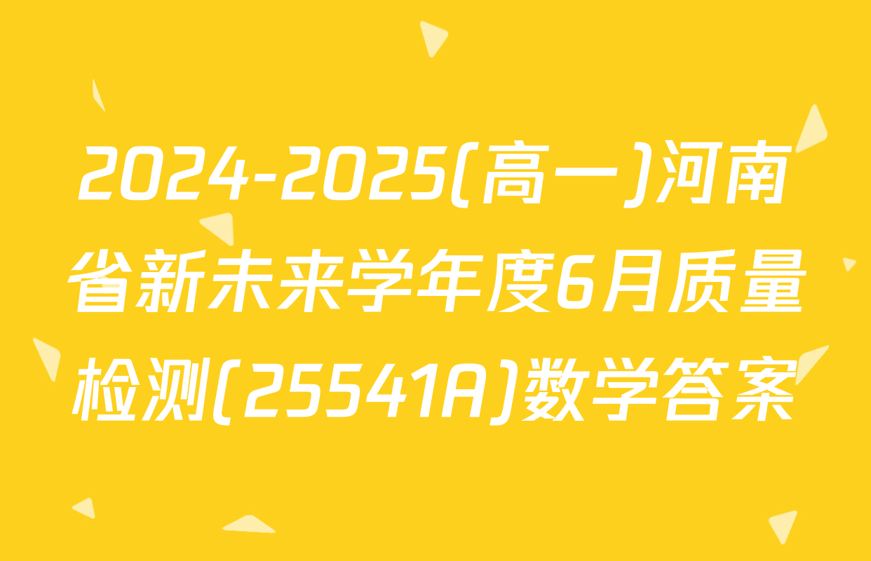 2024-2025(高一)河南省新未来学年度6月质量检测(25541A)数学答案