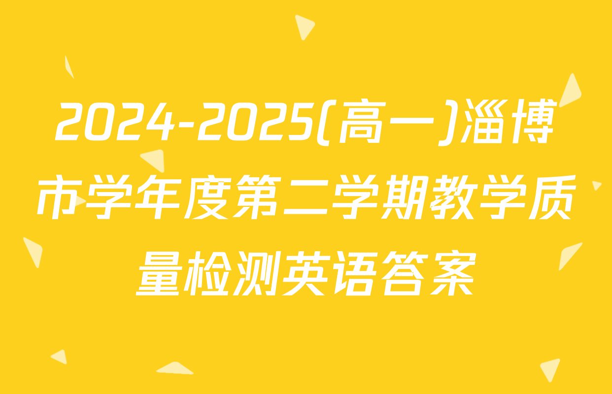 2024-2025(高一)淄博市学年度第二学期教学质量检测英语答案