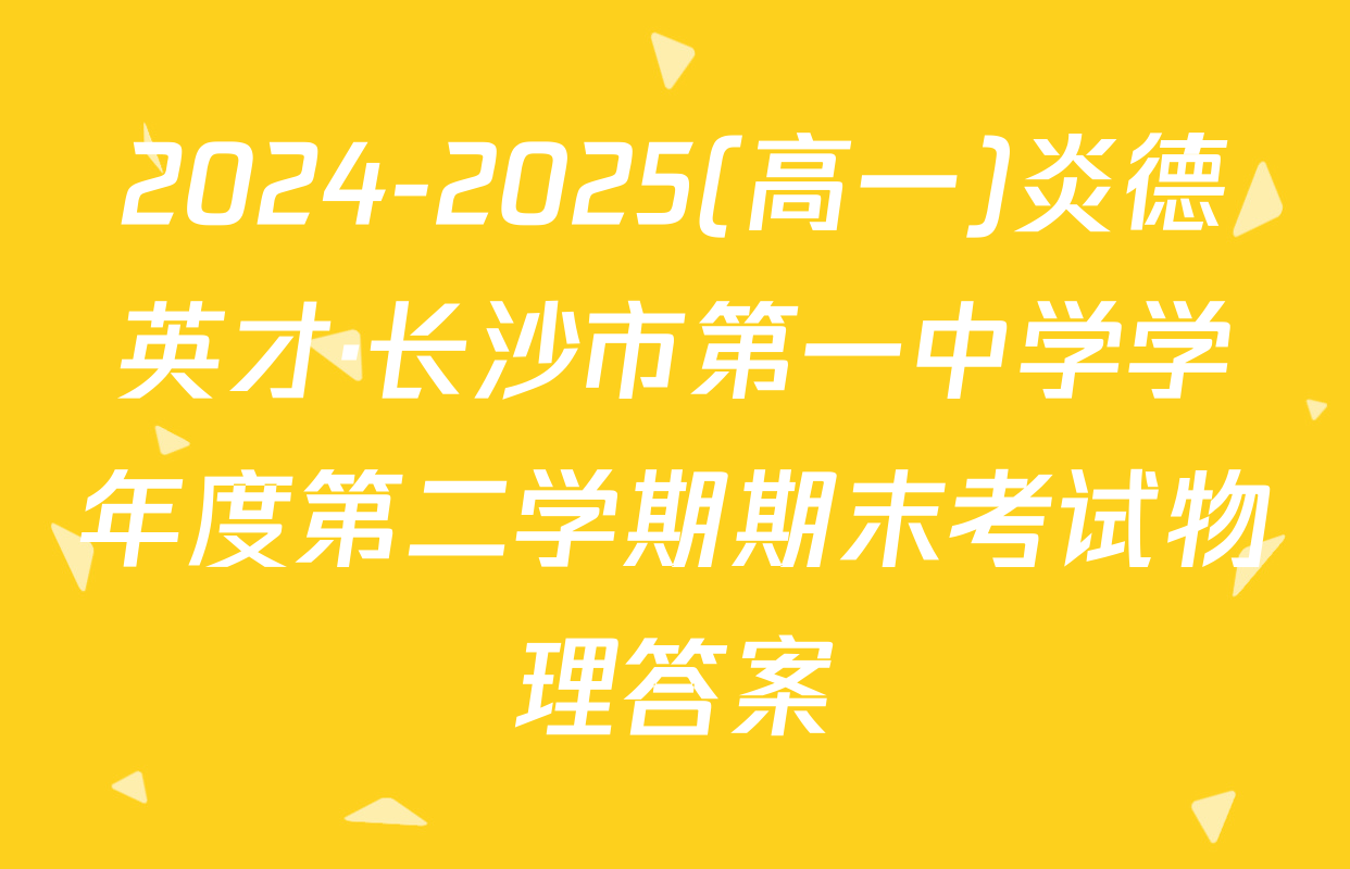 2024-2025(高一)炎德英才·长沙市第一中学学年度第二学期期末考试物理答案