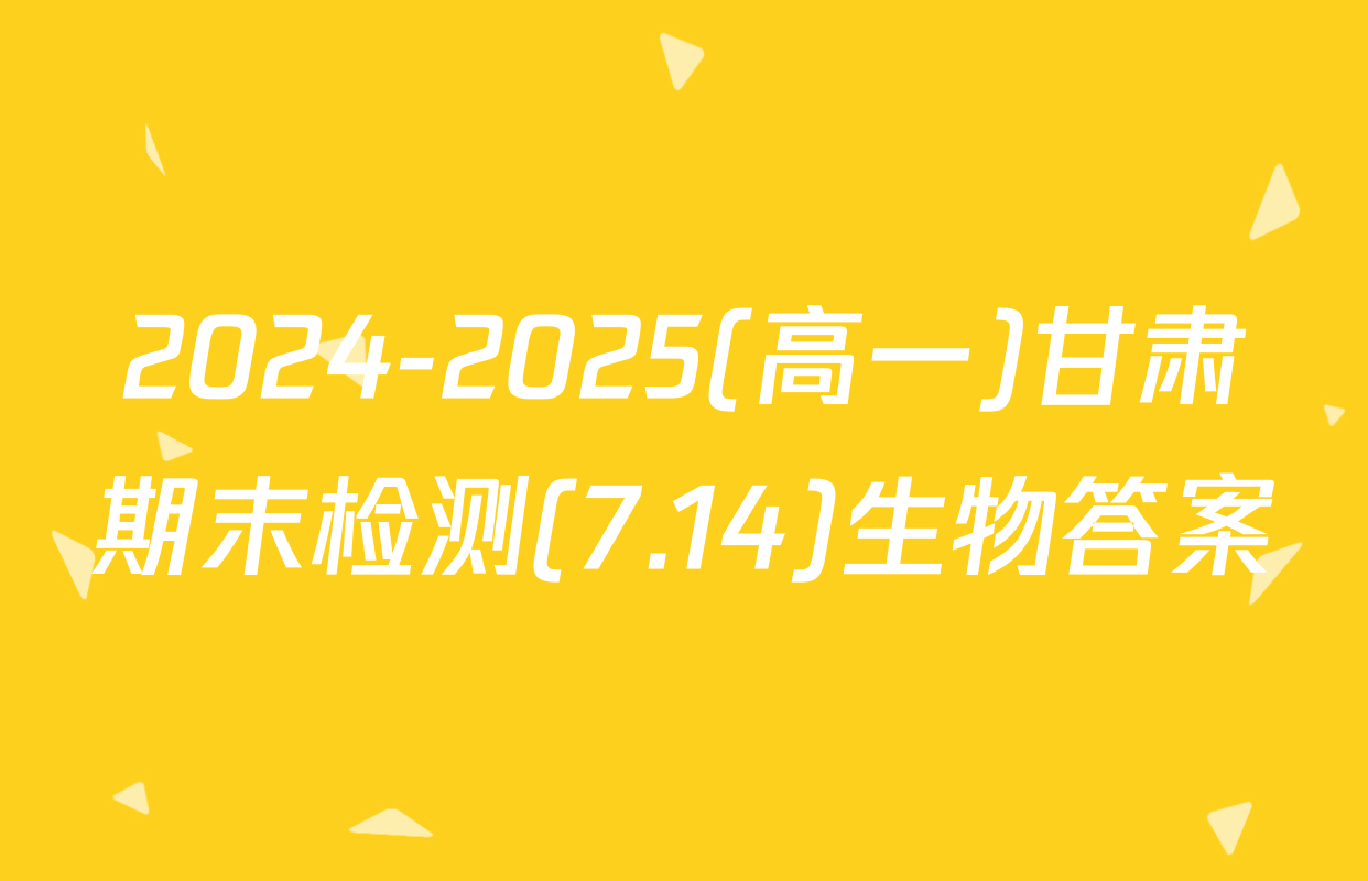 2024-2025(高一)甘肃期末检测(7.14)生物答案