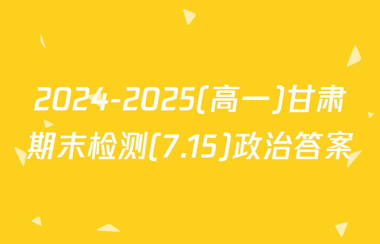 2024-2025(高一)甘肃期末检测(7.15)政治答案