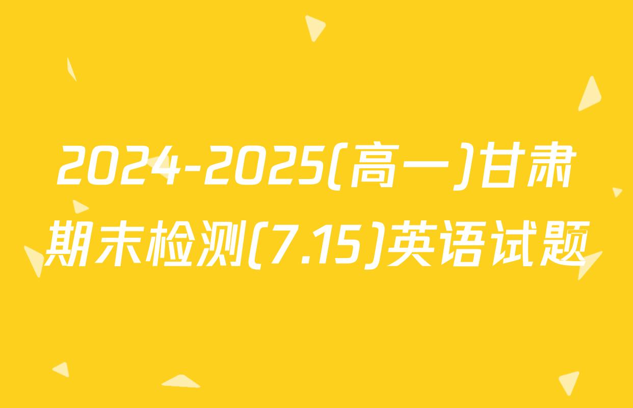 2024-2025(高一)甘肃期末检测(7.15)英语试题
