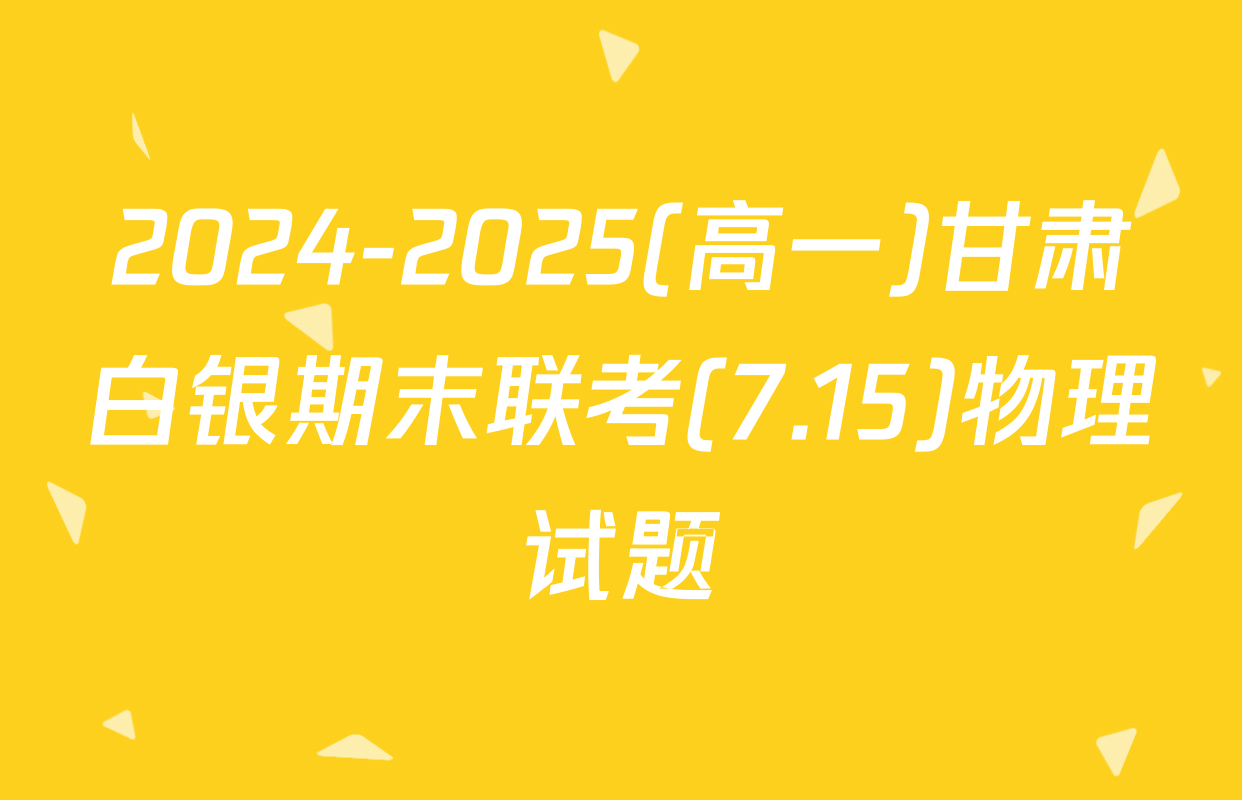 2024-2025(高一)甘肃白银期末联考(7.15)物理试题