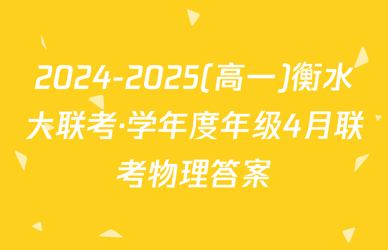 2024-2025(高一)衡水大联考·学年度年级4月联考物理答案