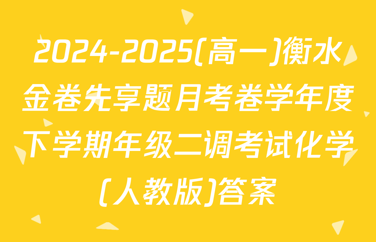 2024-2025(高一)衡水金卷先享题月考卷学年度下学期年级二调考试化学(人教版)答案