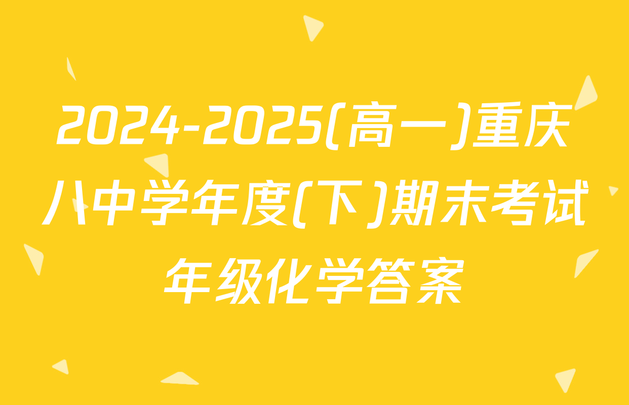 2024-2025(高一)重庆八中学年度(下)期末考试年级化学答案