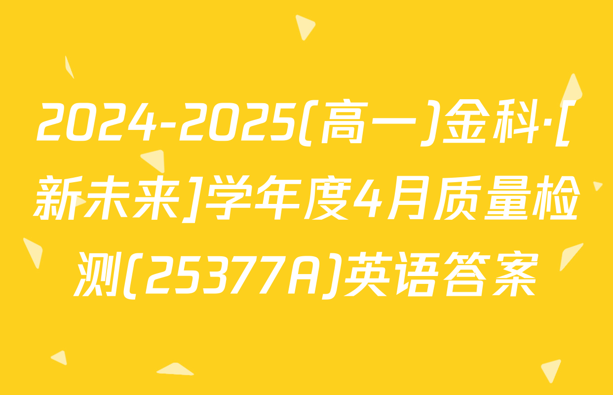 2024-2025(高一)金科·[新未来]学年度4月质量检测(25377A)英语答案
