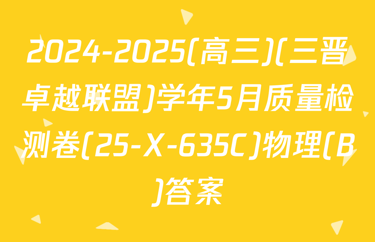2024-2025(高三)(三晋卓越联盟)学年5月质量检测卷(25-X-635C)物理(B)答案