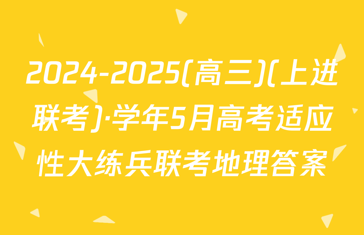 2024-2025(高三)(上进联考)·学年5月高考适应性大练兵联考地理答案