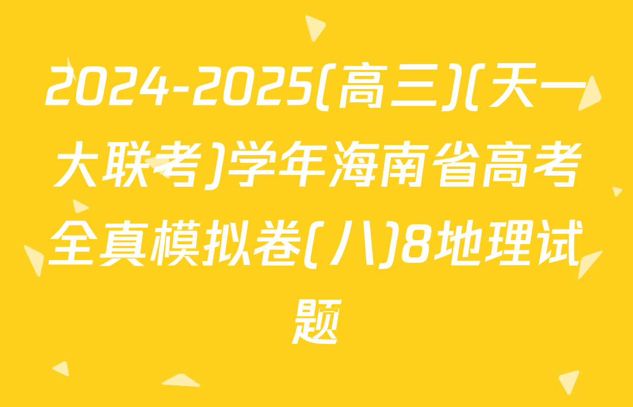 2024-2025(高三)(天一大联考)学年海南省高考全真模拟卷(八)8地理试题