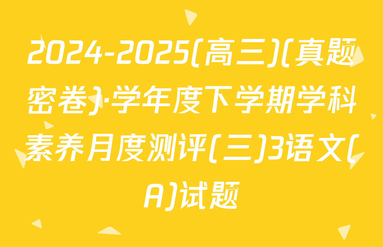 2024-2025(高三)(真题密卷)·学年度下学期学科素养月度测评(三)3语文(A)试题