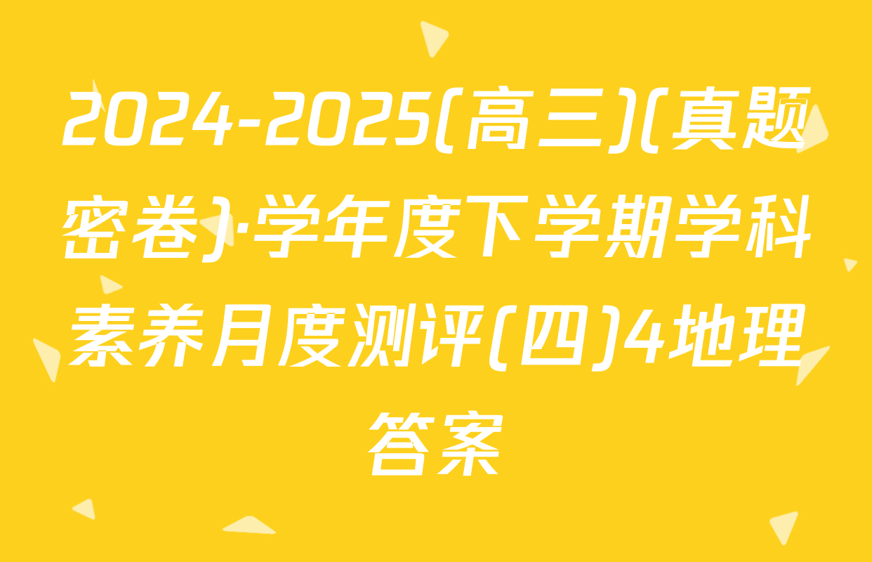 2024-2025(高三)(真题密卷)·学年度下学期学科素养月度测评(四)4地理答案