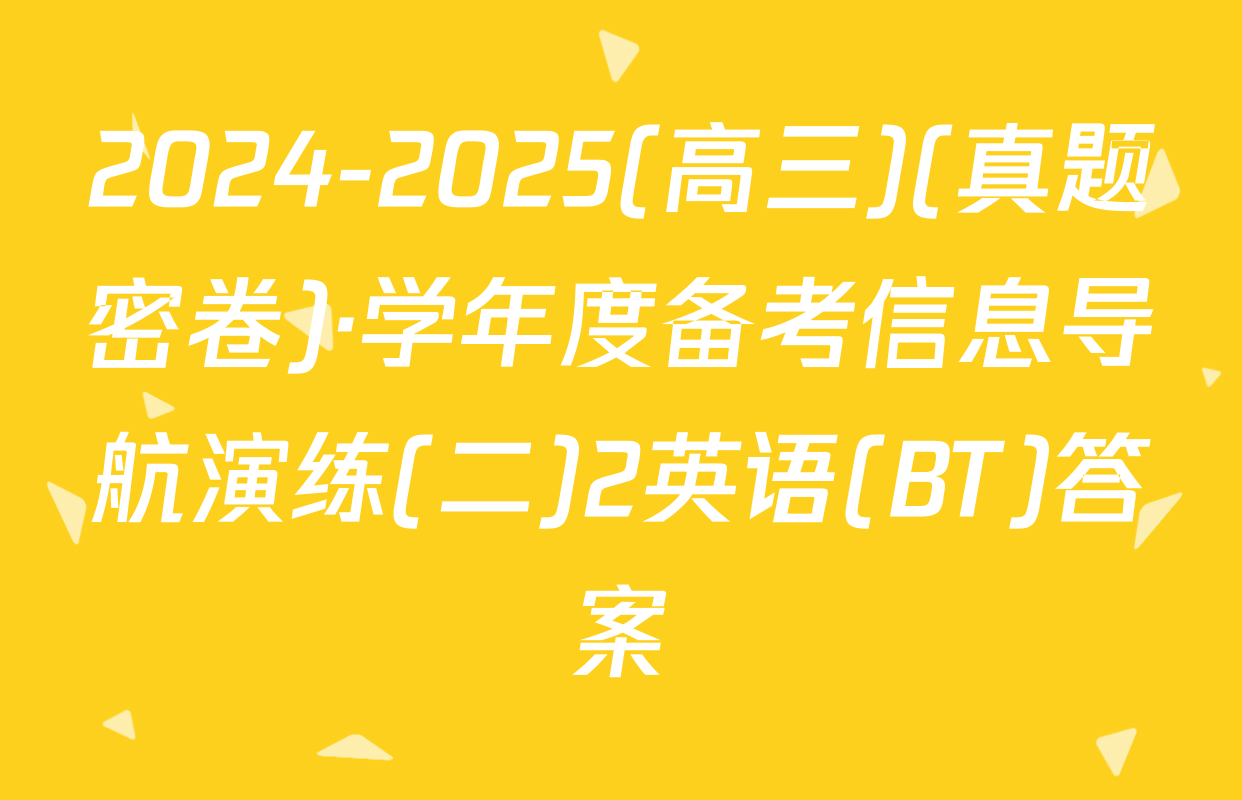 2024-2025(高三)(真题密卷)·学年度备考信息导航演练(二)2英语(BT)答案