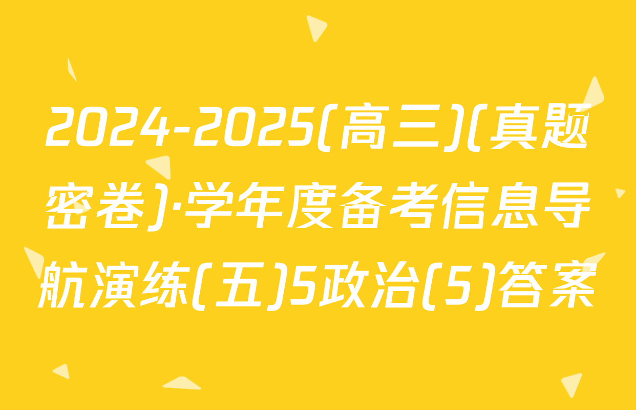 2024-2025(高三)(真题密卷)·学年度备考信息导航演练(五)5政治(5)答案